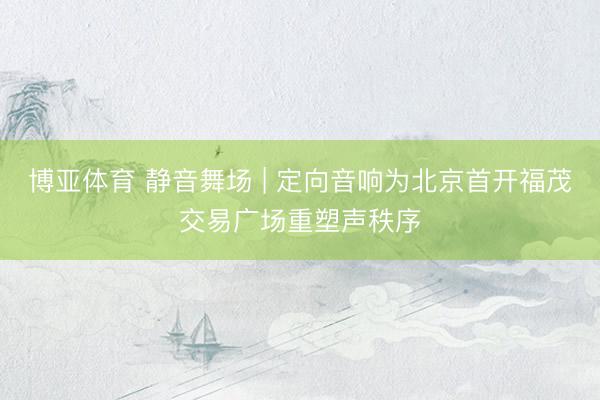 博亚体育 静音舞场 | 定向音响为北京首开福茂交易广场重塑声秩序