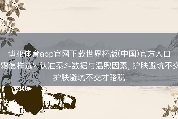 博亚体育app官网下载世界杯版(中国)官方入口 抗老眼霜怎样选? 认准泰斗数据与温煦因素, 护肤避坑不交才略税
