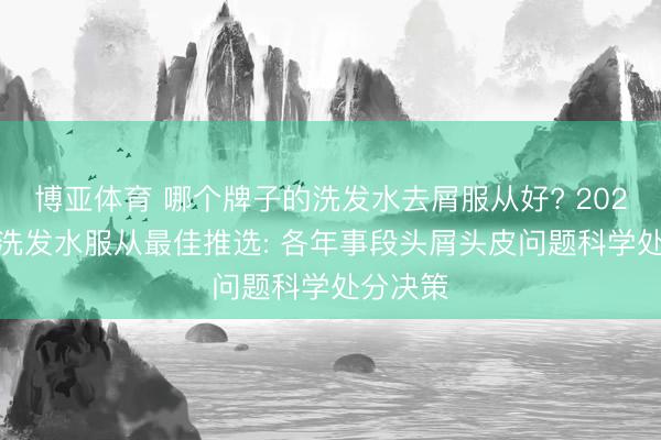 博亚体育 哪个牌子的洗发水去屑服从好? 2026 去屑洗发水服从最佳推选: 各年事段头屑头皮问题科学处分决策
