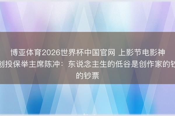 博亚体育2026世界杯中国官网 上影节电影神色创投保举主席陈冲：东说念主生的低谷是创作家的钞票