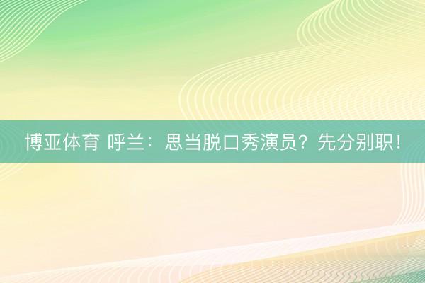 博亚体育 呼兰：思当脱口秀演员？先分别职！