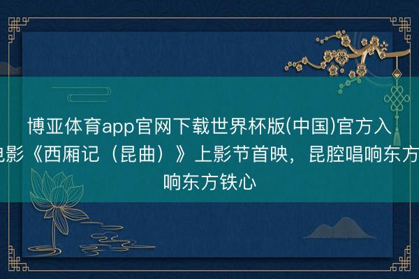 博亚体育app官网下载世界杯版(中国)官方入口 电影《西厢记(昆曲)》上影节首映,昆腔唱响东方铁心