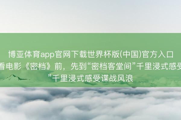 博亚体育app官网下载世界杯版(中国)官方入口 8月28日看电影《密档》前,先到“密档客堂间”千里浸式感受谍战风浪