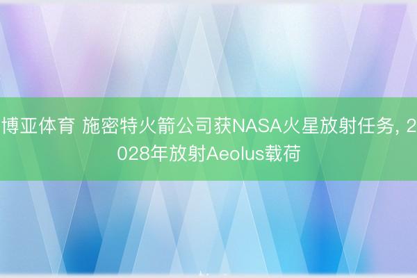 博亚体育 施密特火箭公司获NASA火星放射任务, 2028年放射Aeolus载荷