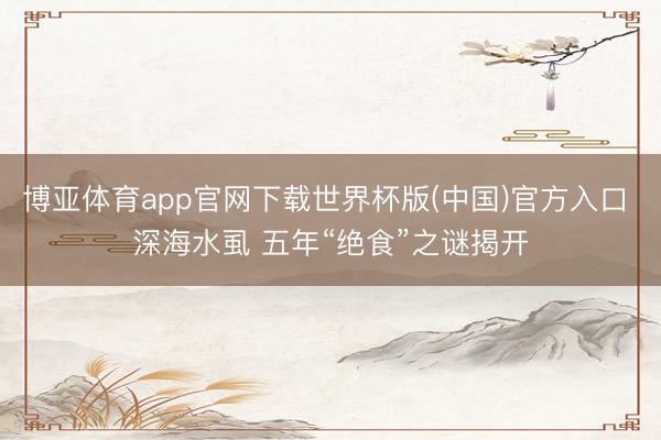 博亚体育app官网下载世界杯版(中国)官方入口 深海水虱 五年“绝食”之谜揭开