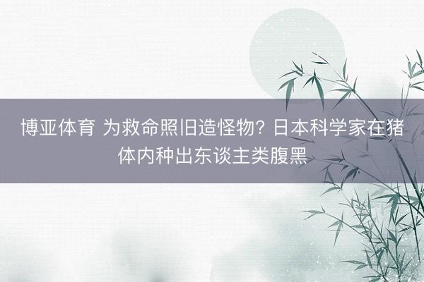 博亚体育 为救命照旧造怪物? 日本科学家在猪体内种出东谈主类腹黑