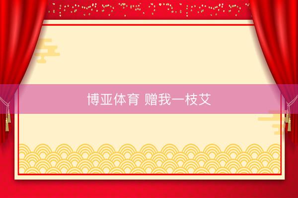博亚体育 赠我一枝艾