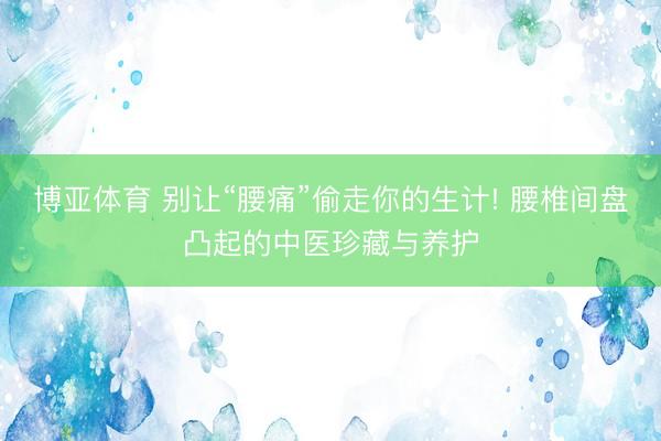 博亚体育 别让“腰痛”偷走你的生计! 腰椎间盘凸起的中医珍藏与养护