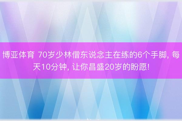 博亚体育 70岁少林僧东说念主在练的6个手脚, 每天10分钟, 让你昌盛20岁的盼愿!