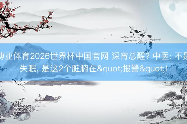 博亚体育2026世界杯中国官网 深宵总醒? 中医: 不是失眠, 是这2个脏腑在"报警"!