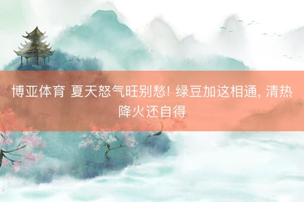 博亚体育 夏天怒气旺别愁! 绿豆加这相通, 清热降火还自得